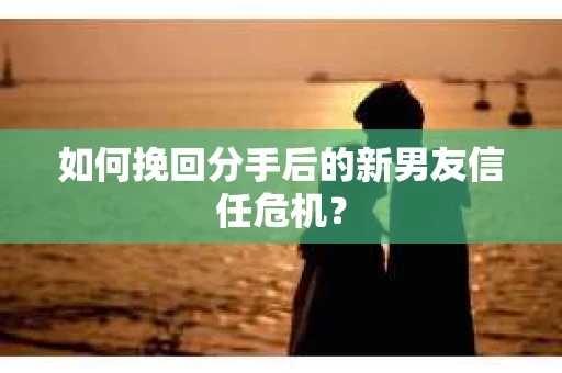 如何挽回分手后的新男友信任危机？
