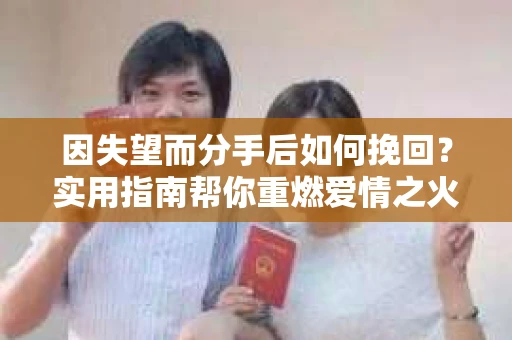 因失望而分手后如何挽回?实用指南帮你重燃爱情之火 因失望而分手后如何挽回?实用指南帮你重燃爱情之火