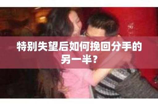 特别失望后如何挽回分手的另一半？