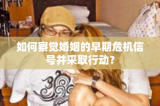 如何察觉婚姻的早期危机信号并采取行动？