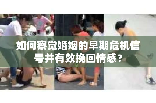 如何察觉婚姻的早期危机信号并有效挽回情感？