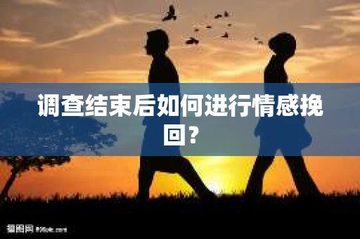 调查结束后如何进行情感挽回? 调查结束后如何进行情感挽回?
