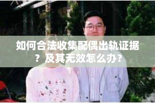 如何合法收集配偶出轨证据?及其无效怎么办? 如何合法收集配偶出轨证据?及其无效怎么办?