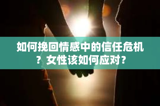 如何挽回情感中的信任危机?女性该如何应对? 如何挽回情感中的信任危机?女性该如何应对?