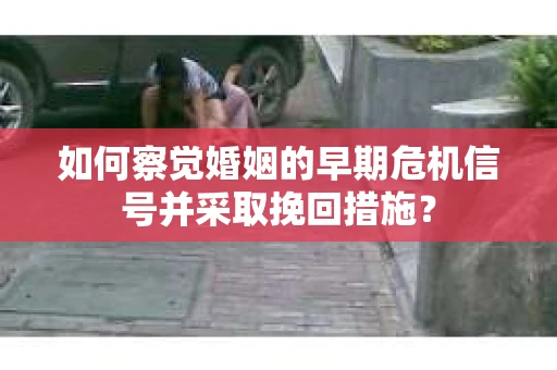 如何察觉婚姻的早期危机信号并采取挽回措施？