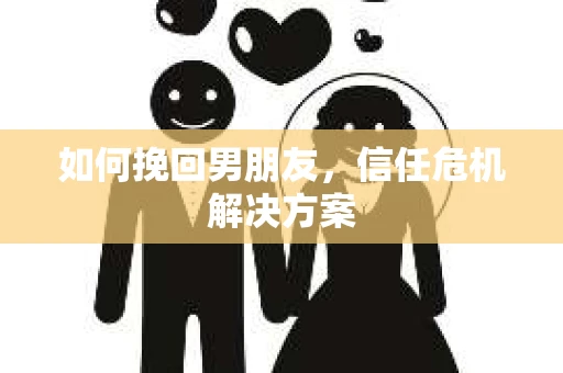 如何挽回男朋友,信任危机解决方案 如何挽回男朋友,信任危机解决方案