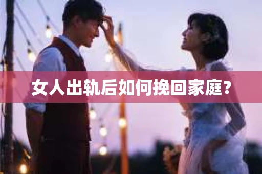 女人出轨后如何挽回家庭? 女人出轨后如何挽回家庭?