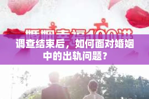 调查结束后,如何面对婚姻中的出轨问题? 调查结束后,如何面对婚姻中的出轨问题?