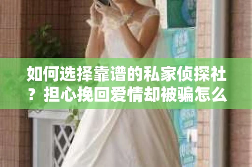 如何选择靠谱的私家侦探社？担心挽回爱情却被骗怎么办？