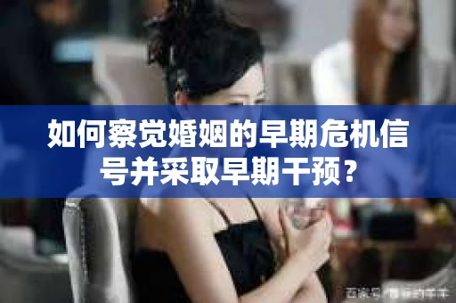 如何察觉婚姻的早期危机信号并采取早期干预？