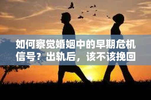 如何察觉婚姻中的早期危机信号?出轨后,该不该挽回怎么办? 如何察觉婚姻中的早期危机信号?出轨后,该不该挽回怎么办?