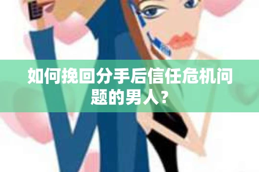 如何挽回分手后信任危机问题的男人? 如何挽回分手后信任危机问题的男人?