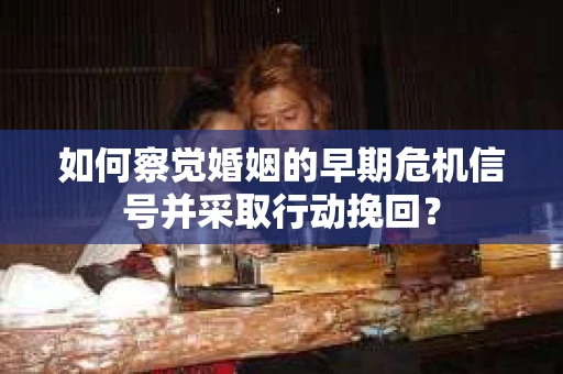 如何察觉婚姻的早期危机信号并采取行动挽回？