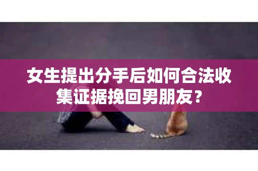 女生提出分手后如何合法收集证据挽回男朋友？