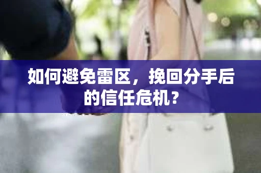 如何避免雷区，挽回分手后的信任危机？