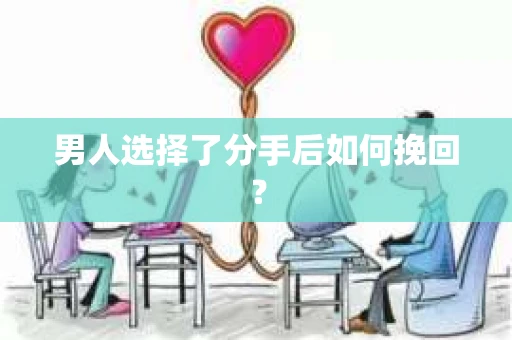 男人选择了分手后如何挽回? 男人选择了分手后如何挽回?