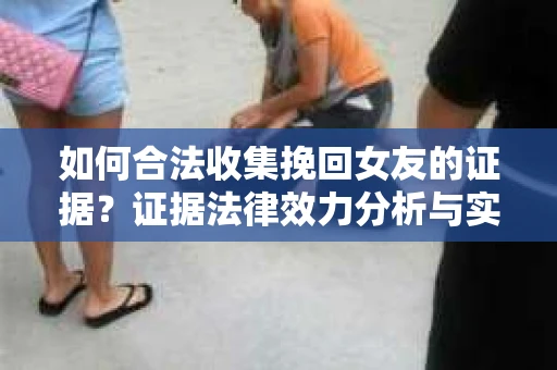 如何合法收集挽回女友的证据？证据法律效力分析与实践指南