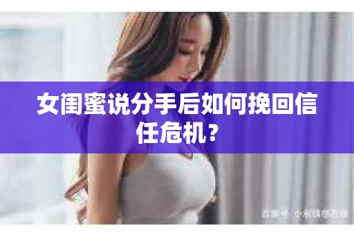 女闺蜜说分手后如何挽回信任危机？