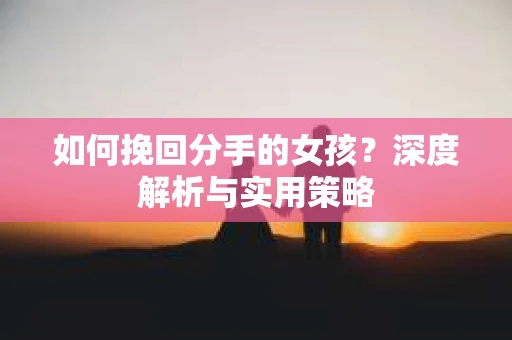 如何挽回分手的女孩？深度解析与实用策略