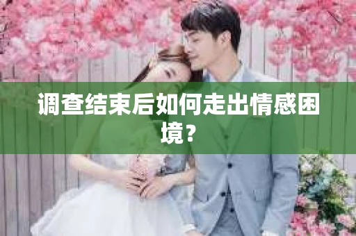 调查结束后如何走出情感困境? 调查结束后如何走出情感困境?