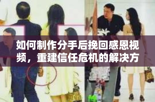 如何制作分手后挽回感恩视频，重建信任危机的解决方案