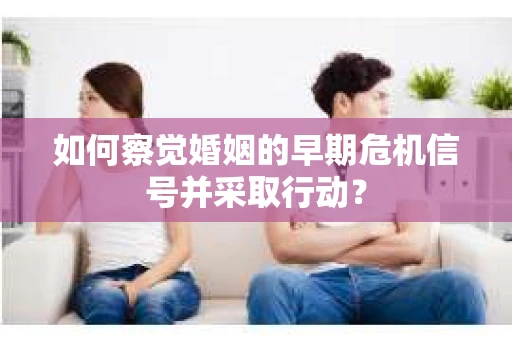 如何察觉婚姻的早期危机信号并采取行动？