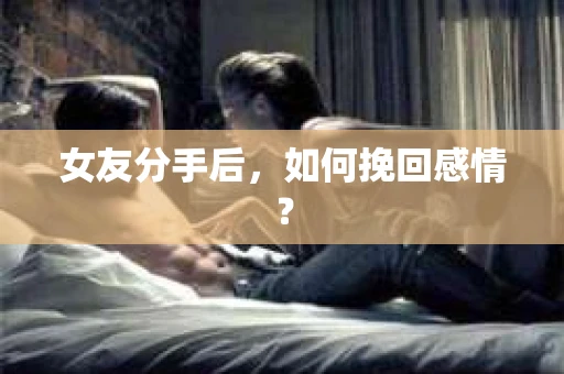 女友分手后,如何挽回感情? 女友分手后,如何挽回感情?