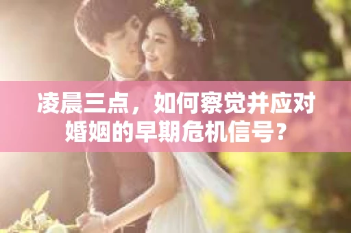 凌晨三点，如何察觉并应对婚姻的早期危机信号？