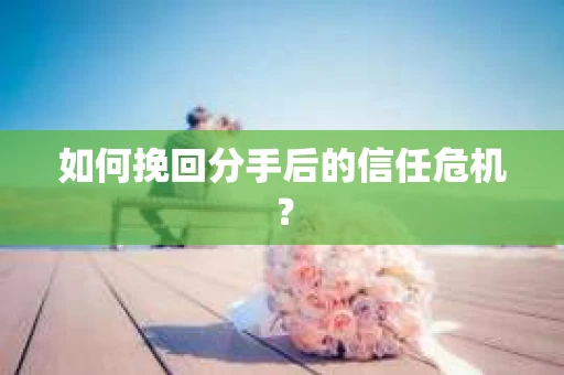 如何挽回分手后的信任危机？