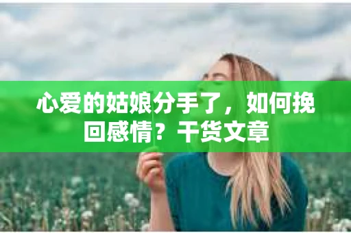 心爱的姑娘分手了,如何挽回感情?干货文章 心爱的姑娘分手了,如何挽回感情?干货文章