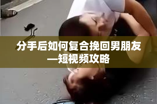 分手后如何复合挽回男朋友—短视频攻略
