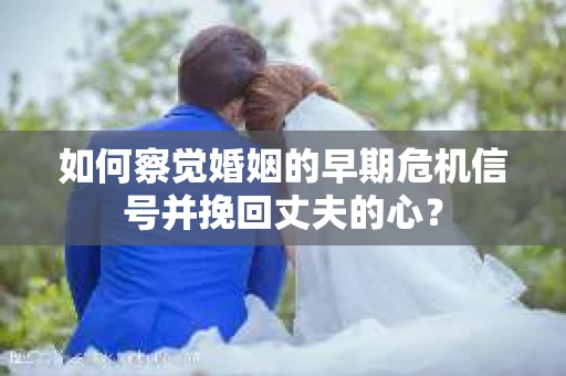 如何察觉婚姻的早期危机信号并挽回丈夫的心? 如何察觉婚姻的早期危机信号并挽回丈夫的心?