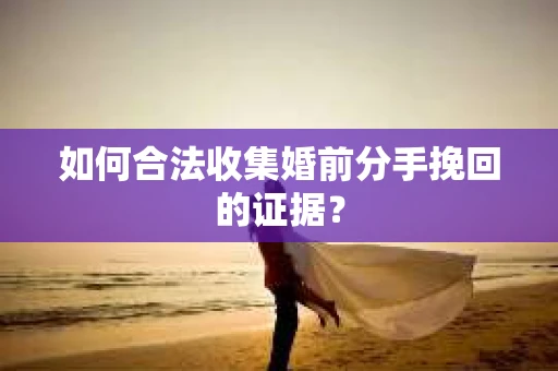 如何合法收集婚前分手挽回的证据？