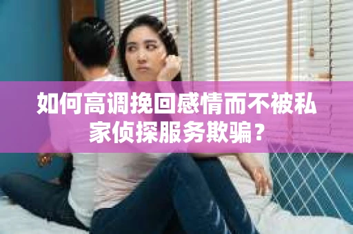 如何高调挽回感情而不被私家侦探服务欺骗？