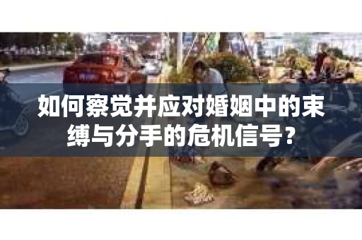 如何察觉并应对婚姻中的束缚与分手的危机信号？