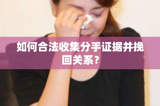 如何合法收集分手证据并挽回关系？