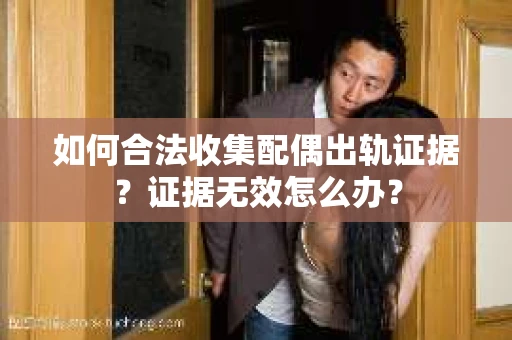 如何合法收集配偶出轨证据？证据无效怎么办？