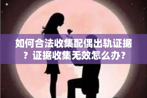如何合法收集配偶出轨证据?证据收集无效怎么办? 如何合法收集配偶出轨证据?证据收集无效怎么办?