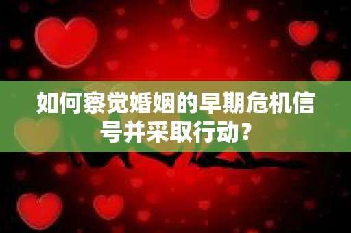 如何察觉婚姻的早期危机信号并采取行动？