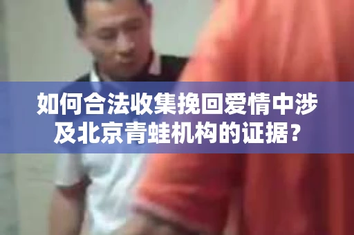 如何合法收集挽回爱情中涉及北京青蛙机构的证据？