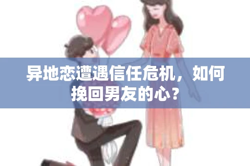 异地恋遭遇信任危机,如何挽回男友的心? 异地恋遭遇信任危机,如何挽回男友的心?