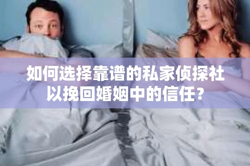 如何选择靠谱的私家侦探社以挽回婚姻中的信任？