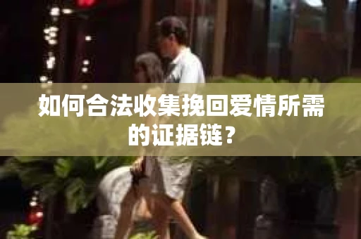 如何合法收集挽回爱情所需的证据链？