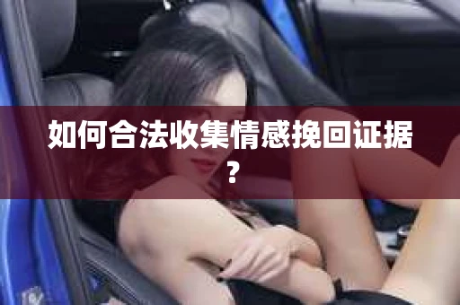 如何合法收集情感挽回证据？