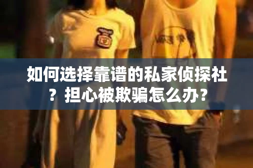 如何选择靠谱的私家侦探社？担心被欺骗怎么办？
