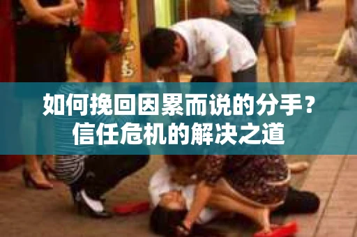 如何挽回因累而说的分手？信任危机的解决之道