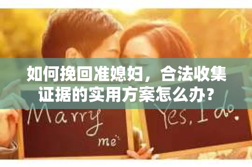 如何挽回准媳妇,合法收集证据的实用方案怎么办? 如何挽回准媳妇,合法收集证据的实用方案怎么办?
