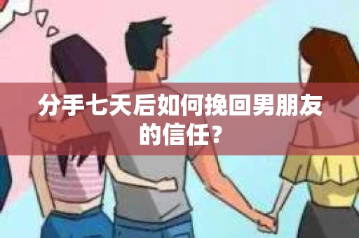 分手七天后如何挽回男朋友的信任? 分手七天后如何挽回男朋友的信任?
