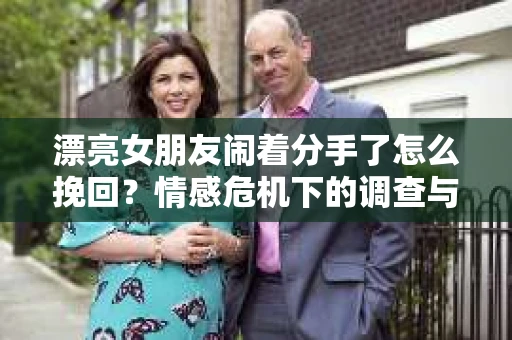 漂亮女朋友闹着分手了怎么挽回？情感危机下的调查与应对策略