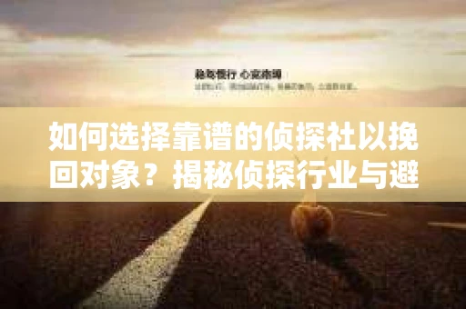 如何选择靠谱的侦探社以挽回对象？揭秘侦探行业与避坑指南